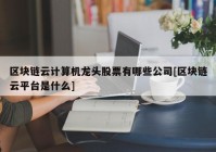 区块链云计算机龙头股票有哪些公司[区块链云平台是什么]