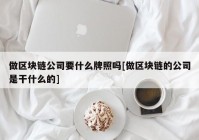 做区块链公司要什么牌照吗[做区块链的公司是干什么的]