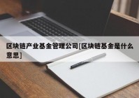 区块链产业基金管理公司[区块链基金是什么意思]