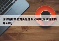 区块链股票的龙头是什么公司啊[区块链里的龙头股]