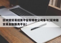 区块链贸易结算平台有哪些公司参与[区块链贸易金融服务平台]