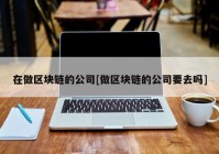 在做区块链的公司[做区块链的公司要去吗]