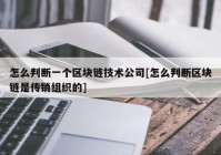 怎么判断一个区块链技术公司[怎么判断区块链是传销组织的]