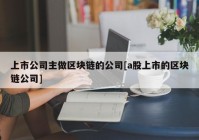 上市公司主做区块链的公司[a股上市的区块链公司]