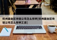 杭州国金区块链公司怎么样啊[杭州国金区块链公司怎么样啊工资]