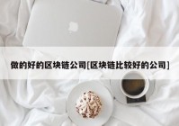 做的好的区块链公司[区块链比较好的公司]