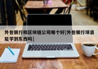 外包银行和区块链公司哪个好[外包银行项目能学到东西吗]