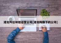 港交所区块链运营公司[港交所旗下的公司]