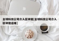 全球科技公司介入区块链[全球科技公司介入区块链运维]