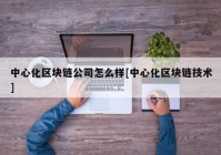 中心化区块链公司怎么样[中心化区块链技术]