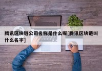 腾讯区块链公司名称是什么呢[腾讯区块链叫什么名字]