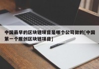 中国最早的区块链项目是哪个公司做的[中国第一个原创区块链项目]