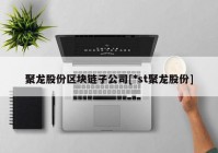 聚龙股份区块链子公司[*st聚龙股份]