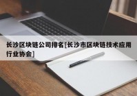 长沙区块链公司排名[长沙市区块链技术应用行业协会]