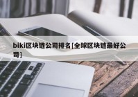 biki区块链公司排名[全球区块链最好公司]