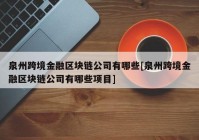 泉州跨境金融区块链公司有哪些[泉州跨境金融区块链公司有哪些项目]