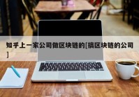 知乎上一家公司做区块链的[搞区块链的公司]