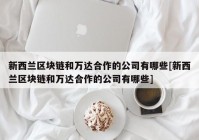 新西兰区块链和万达合作的公司有哪些[新西兰区块链和万达合作的公司有哪些]