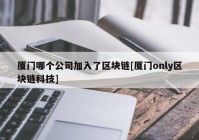 厦门哪个公司加入了区块链[厦门only区块链科技]