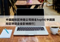 中国国际区块链公司排名top50[中国国际区块链企业影响排行]