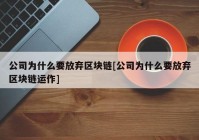 公司为什么要放弃区块链[公司为什么要放弃区块链运作]