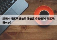 深圳中科区块链公司估值高吗贴吧[中科区块链ncp]