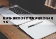 区块链a股底层技术公司[区块链底层技术龙头股]