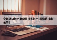 宁波区块链产业公司排名前十[区块链技术 公司]