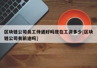 区块链公司员工待遇好吗现在工资多少[区块链公司有前途吗]