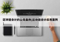 区块链会计的公司案例[区块链会计应用案例]