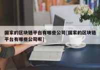 国家的区块链平台有哪些公司[国家的区块链平台有哪些公司呢]