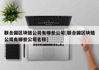 联合国区块链公司有哪些公司[联合国区块链公司有哪些公司名称]