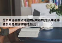 怎么知道哪些公司是做区块链的[怎么知道哪些公司是做区块链的企业]