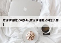 做区块链的公司多吗[做区块链的公司怎么样]