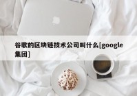 谷歌的区块链技术公司叫什么[google集团]