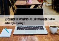 正在运营区块链的公司[区块链运营qukuailianyunying]