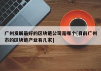 广州发展最好的区块链公司是哪个[目前广州市的区块链产业有几家]