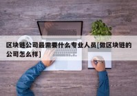 区块链公司最需要什么专业人员[做区块链的公司怎么样]