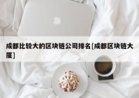 成都比较大的区块链公司排名[成都区块链大厦]